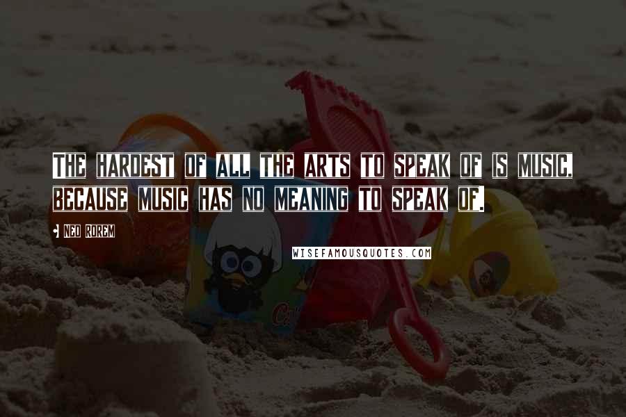 Ned Rorem Quotes: The hardest of all the arts to speak of is music, because music has no meaning to speak of.