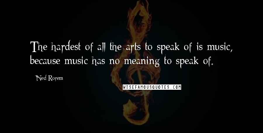 Ned Rorem Quotes: The hardest of all the arts to speak of is music, because music has no meaning to speak of.