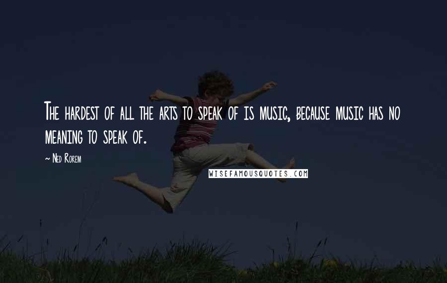 Ned Rorem Quotes: The hardest of all the arts to speak of is music, because music has no meaning to speak of.