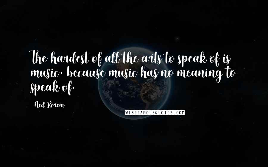 Ned Rorem Quotes: The hardest of all the arts to speak of is music, because music has no meaning to speak of.