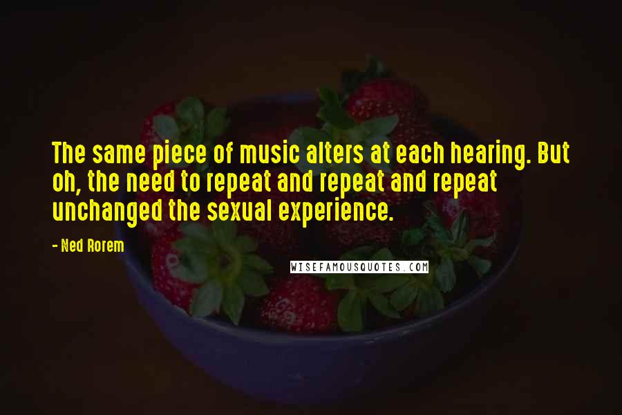 Ned Rorem Quotes: The same piece of music alters at each hearing. But oh, the need to repeat and repeat and repeat unchanged the sexual experience.
