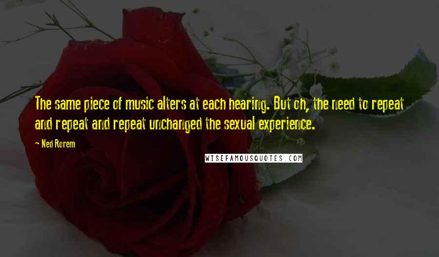 Ned Rorem Quotes: The same piece of music alters at each hearing. But oh, the need to repeat and repeat and repeat unchanged the sexual experience.