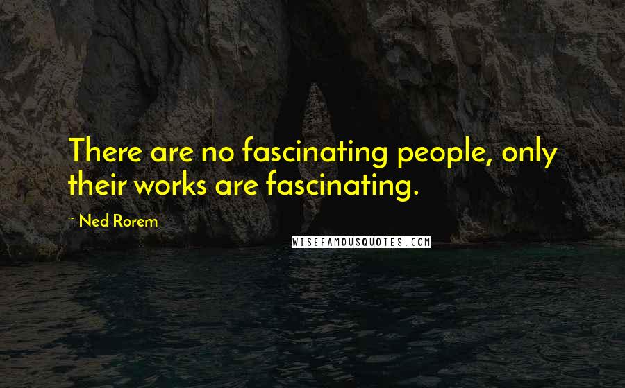 Ned Rorem Quotes: There are no fascinating people, only their works are fascinating.