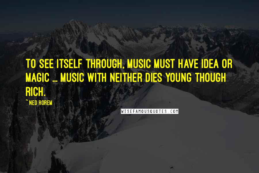 Ned Rorem Quotes: To see itself through, music must have idea or magic ... Music with neither dies young though rich.