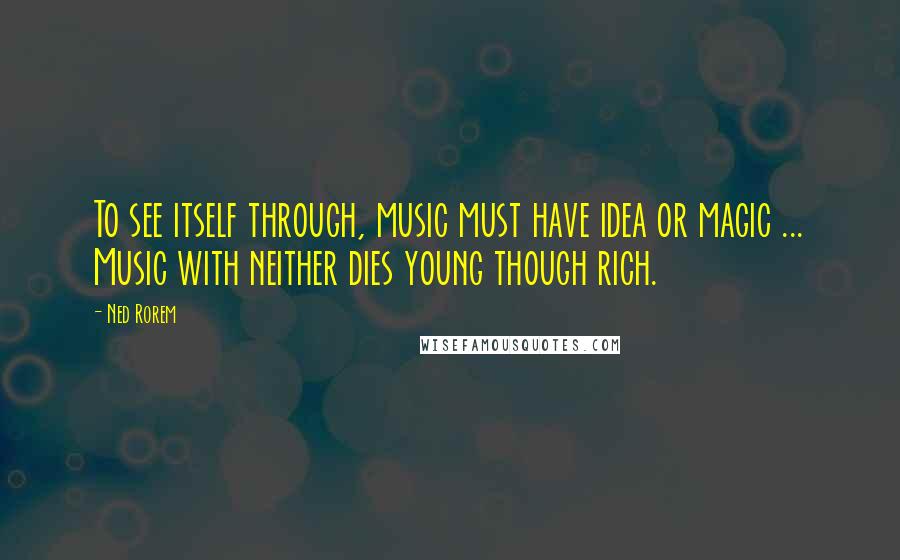 Ned Rorem Quotes: To see itself through, music must have idea or magic ... Music with neither dies young though rich.