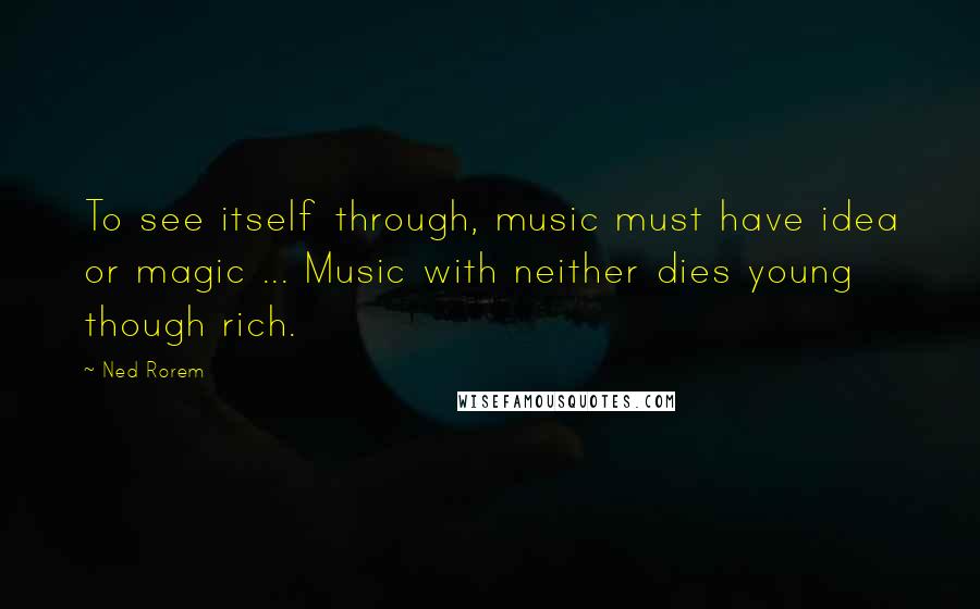 Ned Rorem Quotes: To see itself through, music must have idea or magic ... Music with neither dies young though rich.