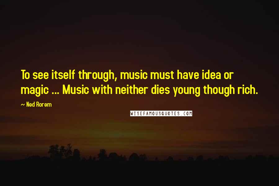 Ned Rorem Quotes: To see itself through, music must have idea or magic ... Music with neither dies young though rich.