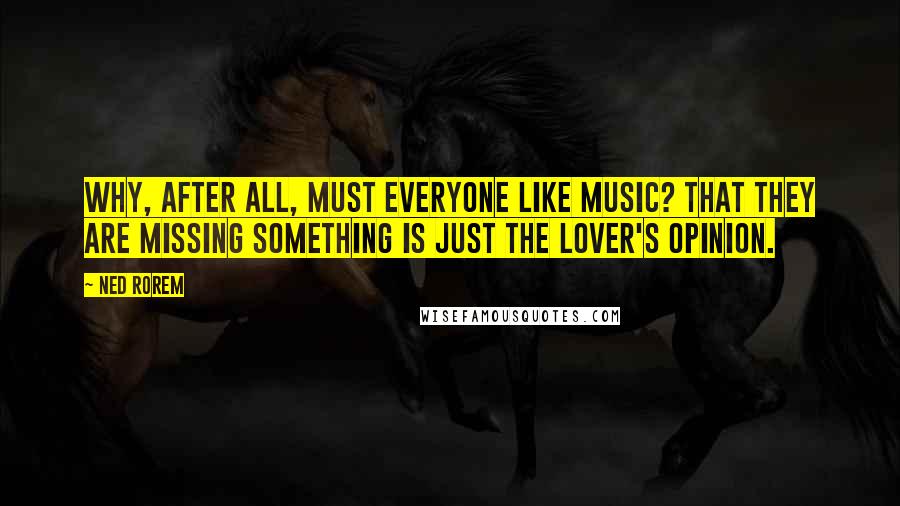 Ned Rorem Quotes: Why, after all, must everyone like music? That they are missing something is just the lover's opinion.