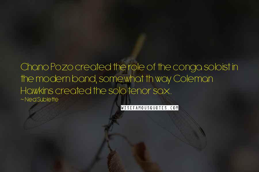 Ned Sublette Quotes: Chano Pozo created the role of the conga soloist in the modern band, somewhat th way Coleman Hawkins created the solo tenor sax.