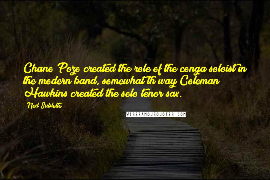 Ned Sublette Quotes: Chano Pozo created the role of the conga soloist in the modern band, somewhat th way Coleman Hawkins created the solo tenor sax.