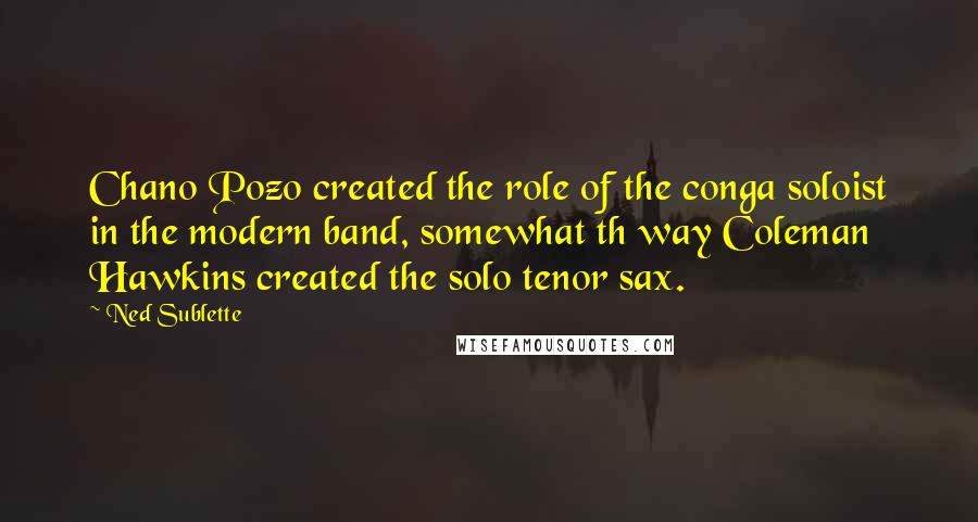 Ned Sublette Quotes: Chano Pozo created the role of the conga soloist in the modern band, somewhat th way Coleman Hawkins created the solo tenor sax.