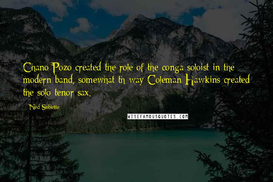 Ned Sublette Quotes: Chano Pozo created the role of the conga soloist in the modern band, somewhat th way Coleman Hawkins created the solo tenor sax.