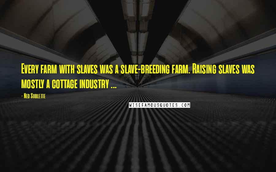 Ned Sublette Quotes: Every farm with slaves was a slave-breeding farm. Raising slaves was mostly a cottage industry ...