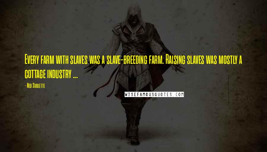 Ned Sublette Quotes: Every farm with slaves was a slave-breeding farm. Raising slaves was mostly a cottage industry ...