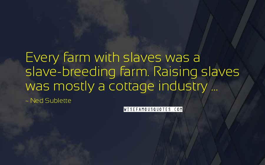 Ned Sublette Quotes: Every farm with slaves was a slave-breeding farm. Raising slaves was mostly a cottage industry ...