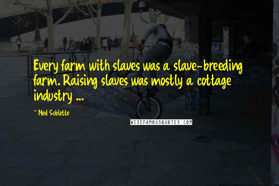 Ned Sublette Quotes: Every farm with slaves was a slave-breeding farm. Raising slaves was mostly a cottage industry ...