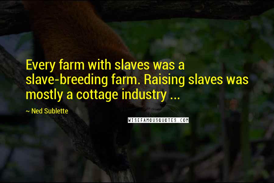 Ned Sublette Quotes: Every farm with slaves was a slave-breeding farm. Raising slaves was mostly a cottage industry ...