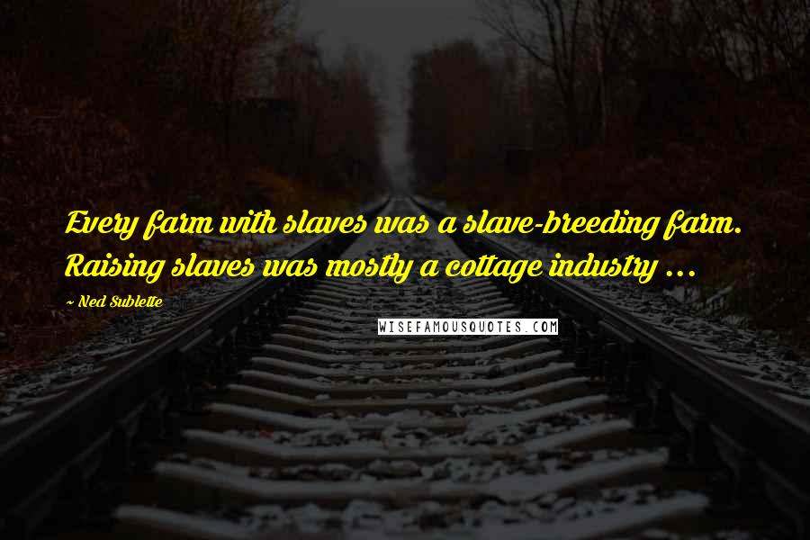 Ned Sublette Quotes: Every farm with slaves was a slave-breeding farm. Raising slaves was mostly a cottage industry ...