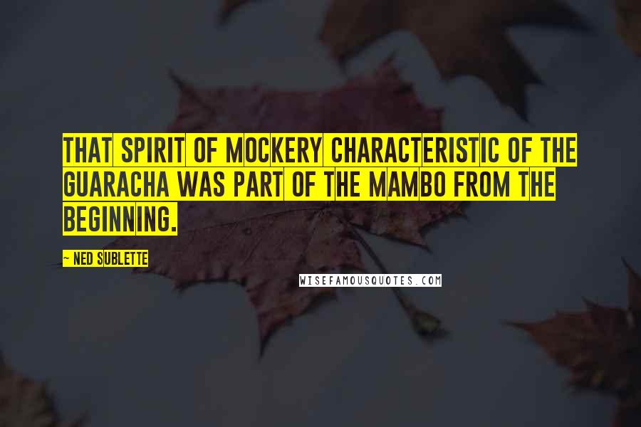 Ned Sublette Quotes: That spirit of mockery characteristic of the guaracha was part of the mambo from the beginning.