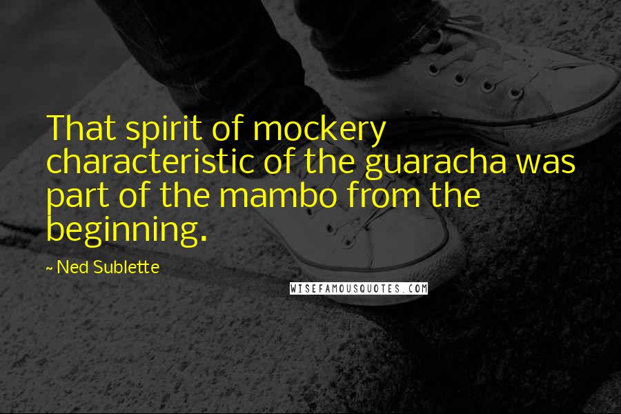 Ned Sublette Quotes: That spirit of mockery characteristic of the guaracha was part of the mambo from the beginning.