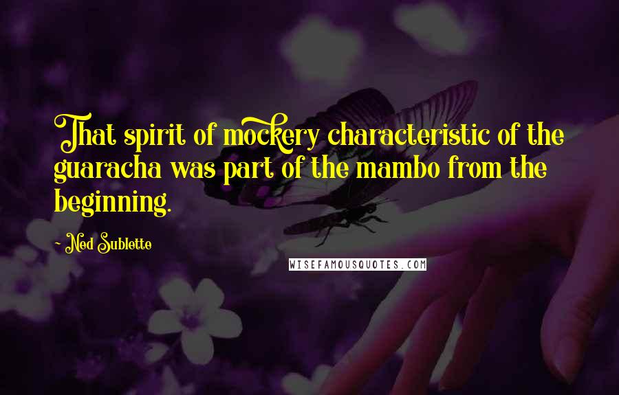 Ned Sublette Quotes: That spirit of mockery characteristic of the guaracha was part of the mambo from the beginning.