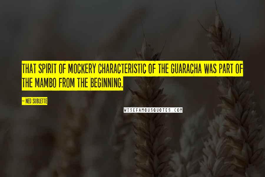 Ned Sublette Quotes: That spirit of mockery characteristic of the guaracha was part of the mambo from the beginning.