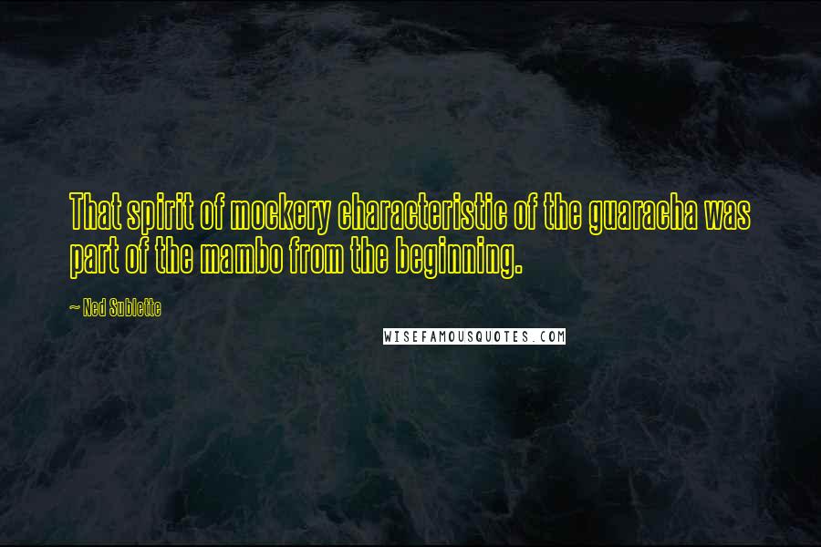 Ned Sublette Quotes: That spirit of mockery characteristic of the guaracha was part of the mambo from the beginning.