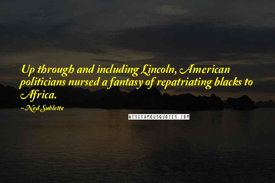 Ned Sublette Quotes: Up through and including Lincoln, American politicians nursed a fantasy of repatriating blacks to Africa.