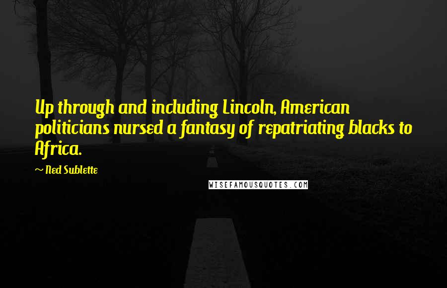 Ned Sublette Quotes: Up through and including Lincoln, American politicians nursed a fantasy of repatriating blacks to Africa.