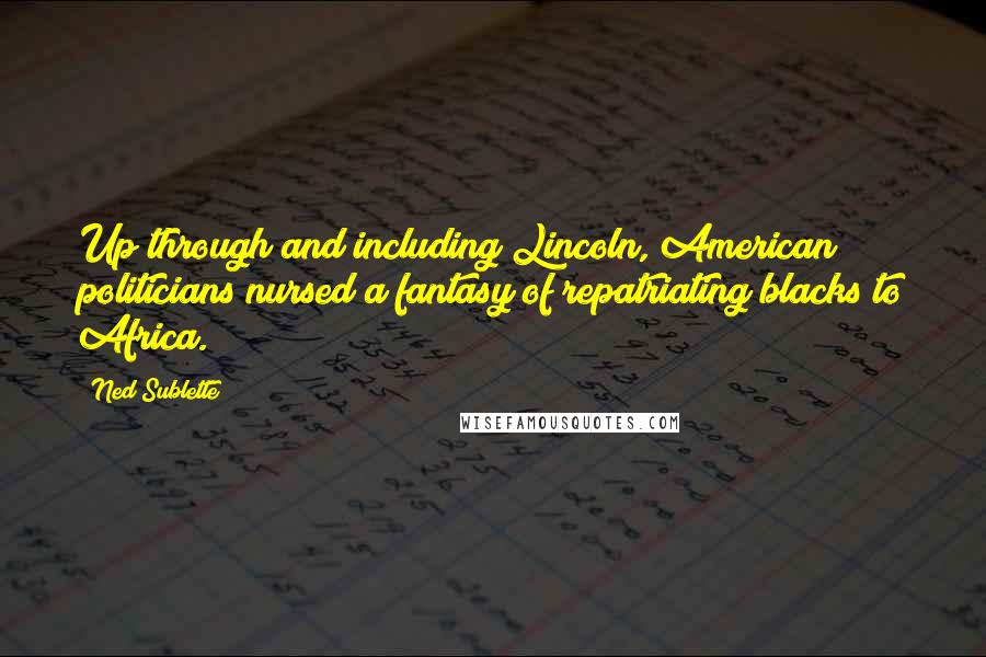 Ned Sublette Quotes: Up through and including Lincoln, American politicians nursed a fantasy of repatriating blacks to Africa.