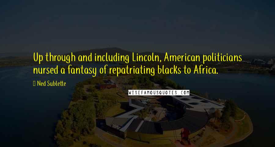 Ned Sublette Quotes: Up through and including Lincoln, American politicians nursed a fantasy of repatriating blacks to Africa.