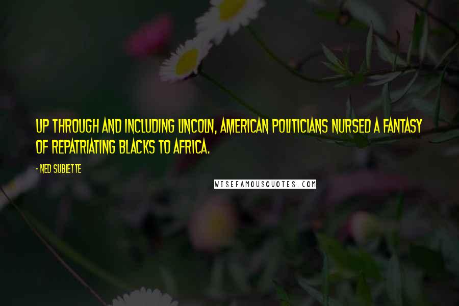 Ned Sublette Quotes: Up through and including Lincoln, American politicians nursed a fantasy of repatriating blacks to Africa.