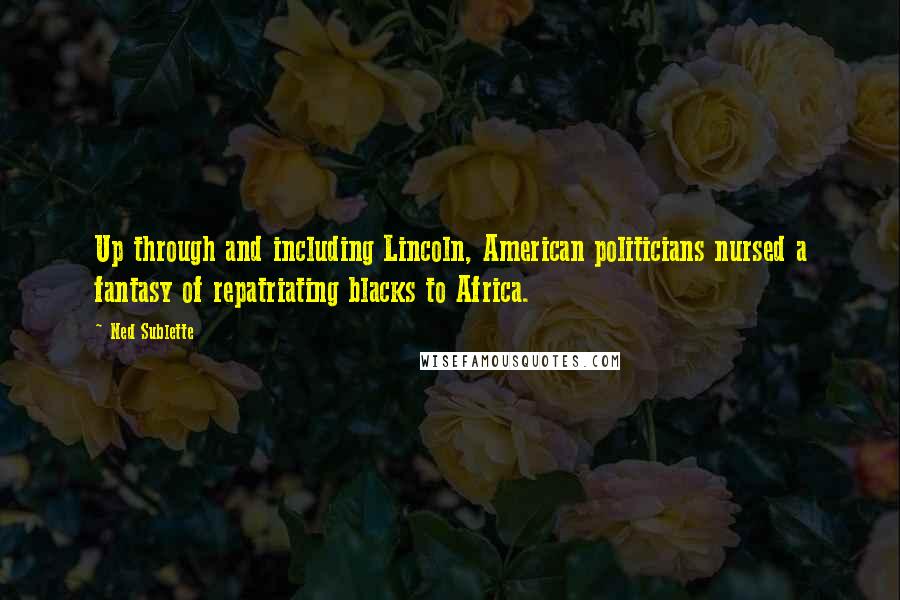 Ned Sublette Quotes: Up through and including Lincoln, American politicians nursed a fantasy of repatriating blacks to Africa.