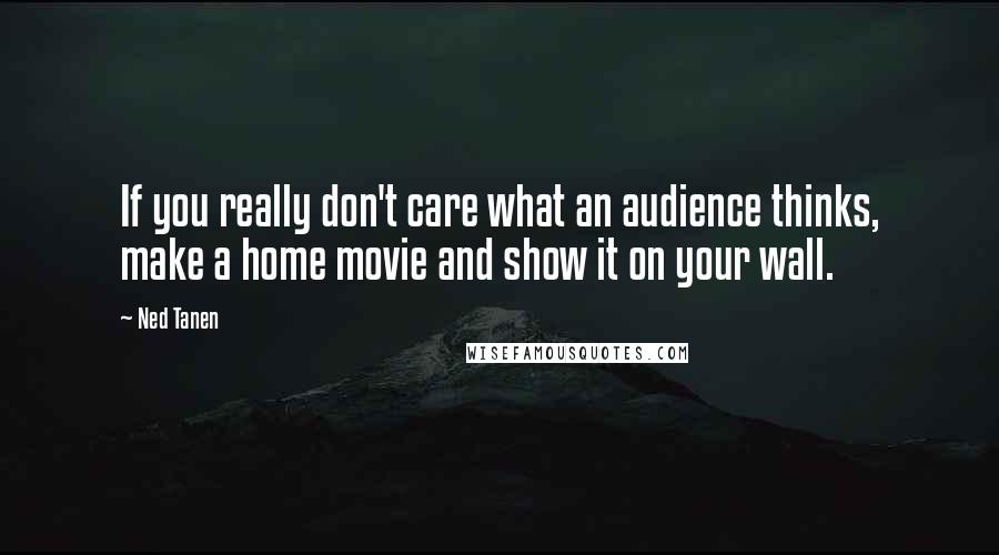 Ned Tanen Quotes: If you really don't care what an audience thinks, make a home movie and show it on your wall.