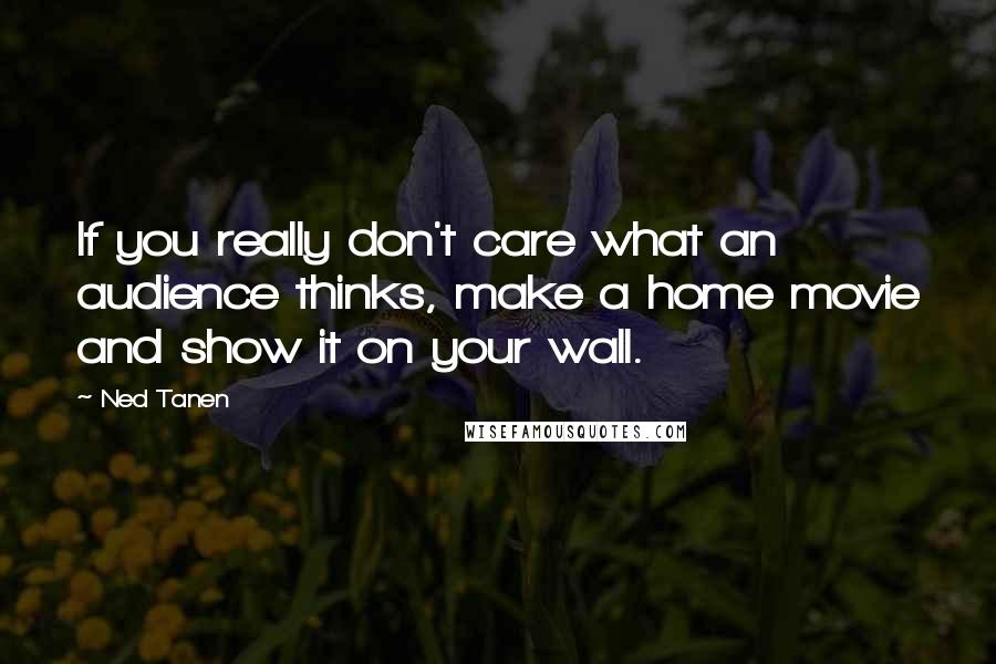 Ned Tanen Quotes: If you really don't care what an audience thinks, make a home movie and show it on your wall.