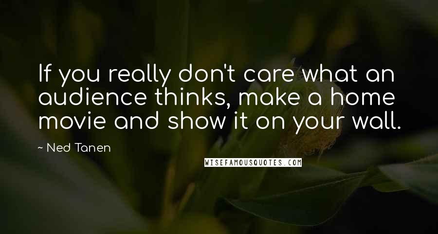 Ned Tanen Quotes: If you really don't care what an audience thinks, make a home movie and show it on your wall.