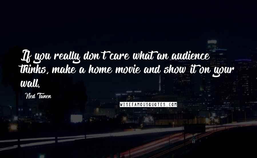 Ned Tanen Quotes: If you really don't care what an audience thinks, make a home movie and show it on your wall.