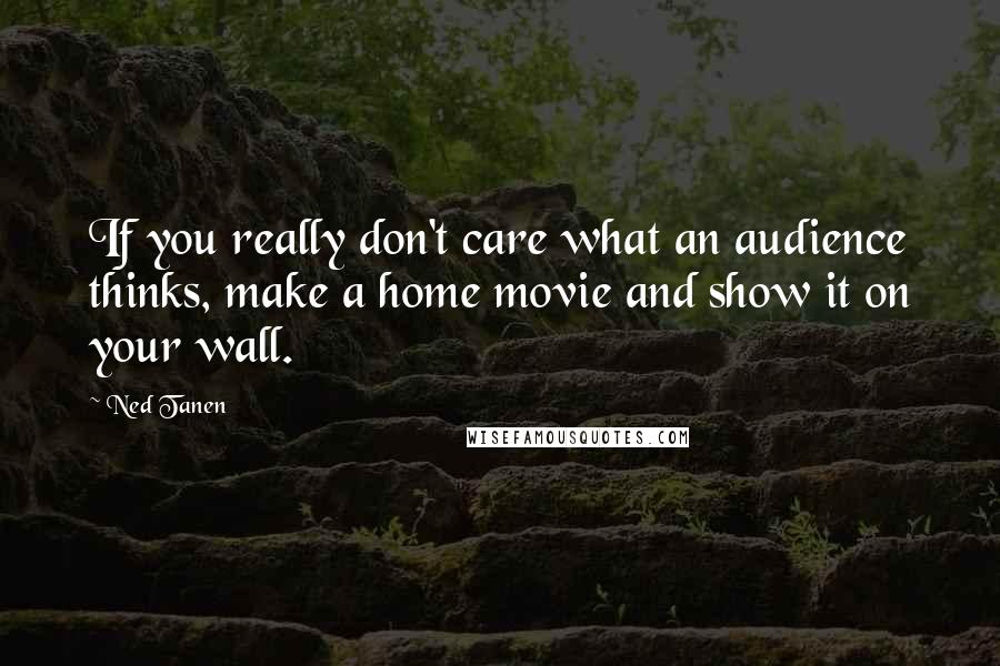 Ned Tanen Quotes: If you really don't care what an audience thinks, make a home movie and show it on your wall.