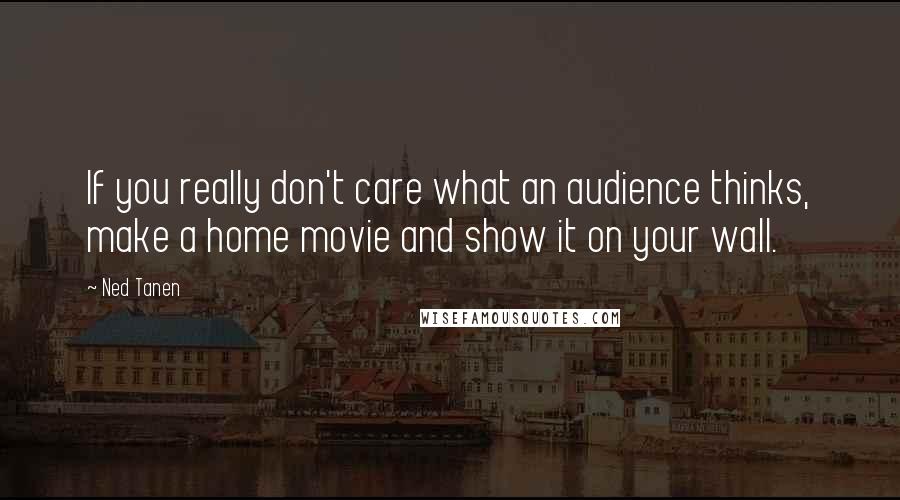 Ned Tanen Quotes: If you really don't care what an audience thinks, make a home movie and show it on your wall.