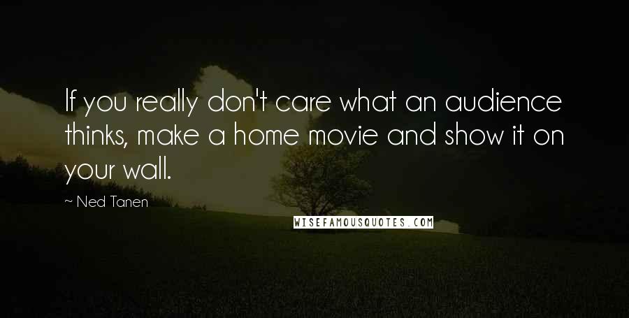 Ned Tanen Quotes: If you really don't care what an audience thinks, make a home movie and show it on your wall.