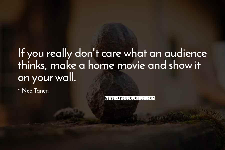 Ned Tanen Quotes: If you really don't care what an audience thinks, make a home movie and show it on your wall.
