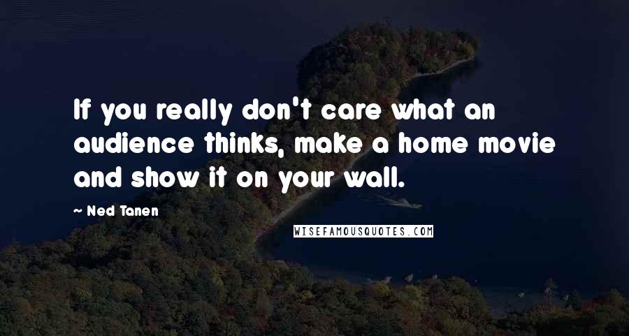 Ned Tanen Quotes: If you really don't care what an audience thinks, make a home movie and show it on your wall.