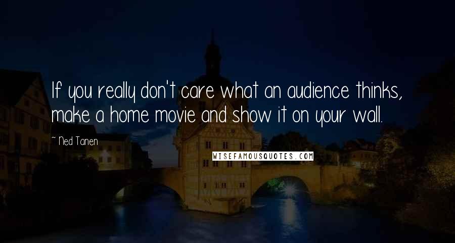 Ned Tanen Quotes: If you really don't care what an audience thinks, make a home movie and show it on your wall.