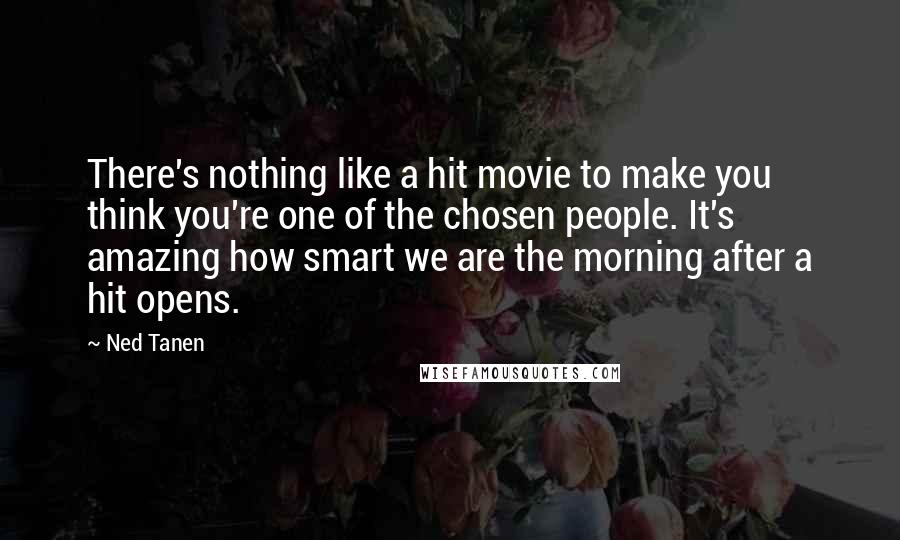 Ned Tanen Quotes: There's nothing like a hit movie to make you think you're one of the chosen people. It's amazing how smart we are the morning after a hit opens.