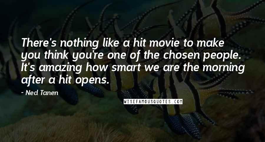 Ned Tanen Quotes: There's nothing like a hit movie to make you think you're one of the chosen people. It's amazing how smart we are the morning after a hit opens.