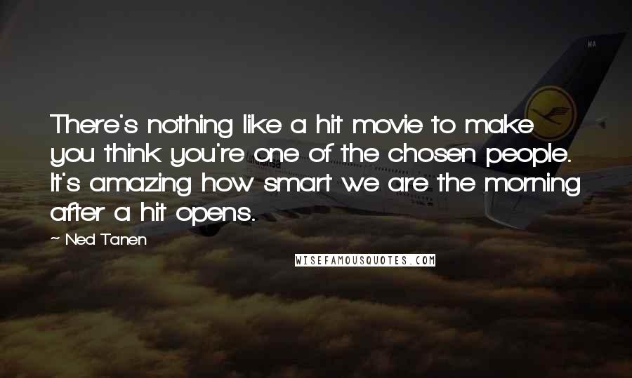 Ned Tanen Quotes: There's nothing like a hit movie to make you think you're one of the chosen people. It's amazing how smart we are the morning after a hit opens.