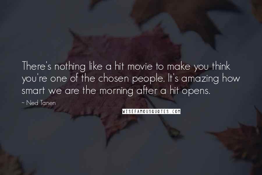 Ned Tanen Quotes: There's nothing like a hit movie to make you think you're one of the chosen people. It's amazing how smart we are the morning after a hit opens.