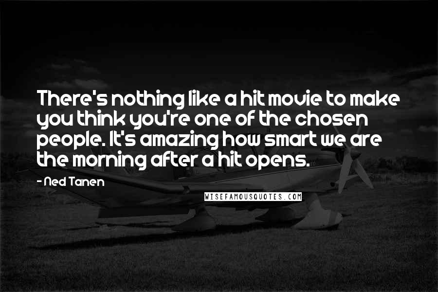 Ned Tanen Quotes: There's nothing like a hit movie to make you think you're one of the chosen people. It's amazing how smart we are the morning after a hit opens.