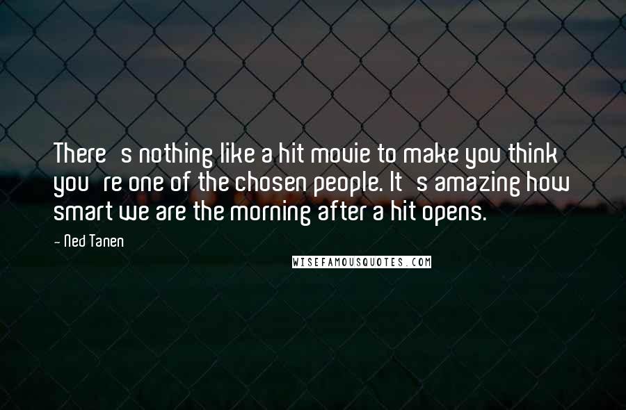 Ned Tanen Quotes: There's nothing like a hit movie to make you think you're one of the chosen people. It's amazing how smart we are the morning after a hit opens.