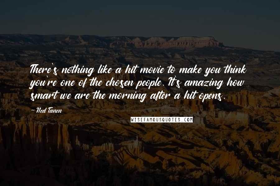 Ned Tanen Quotes: There's nothing like a hit movie to make you think you're one of the chosen people. It's amazing how smart we are the morning after a hit opens.